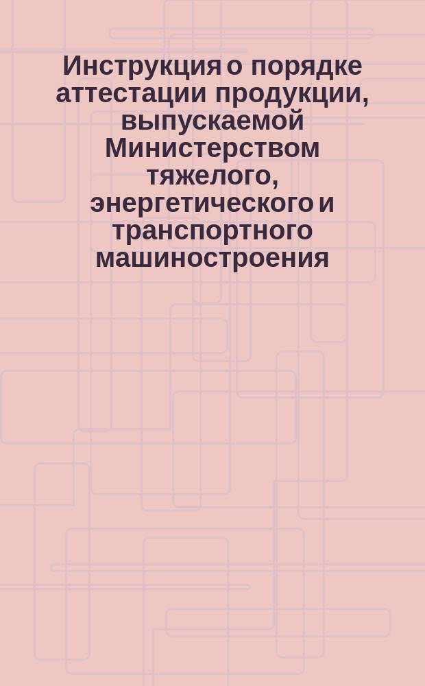 Инструкция о порядке аттестации продукции, выпускаемой Министерством тяжелого, энергетического и транспортного машиностроения