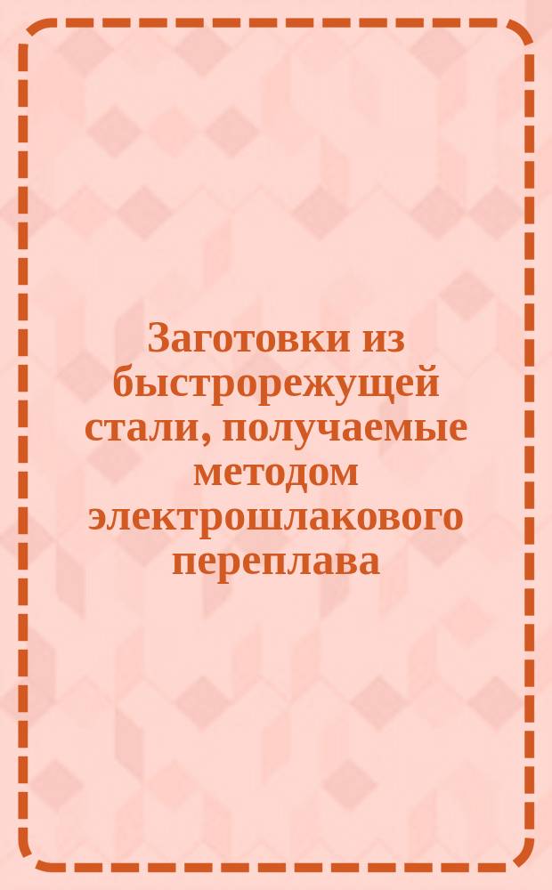 Заготовки из быстрорежущей стали, получаемые методом электрошлакового переплава