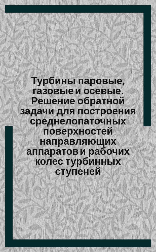 Турбины паровые, газовые и осевые. Решение обратной задачи для построения среднелопаточных поверхностей направляющих аппаратов и рабочих колес турбинных ступеней (обратная задача на поверхности S(2) по заданным значениям C и r)
