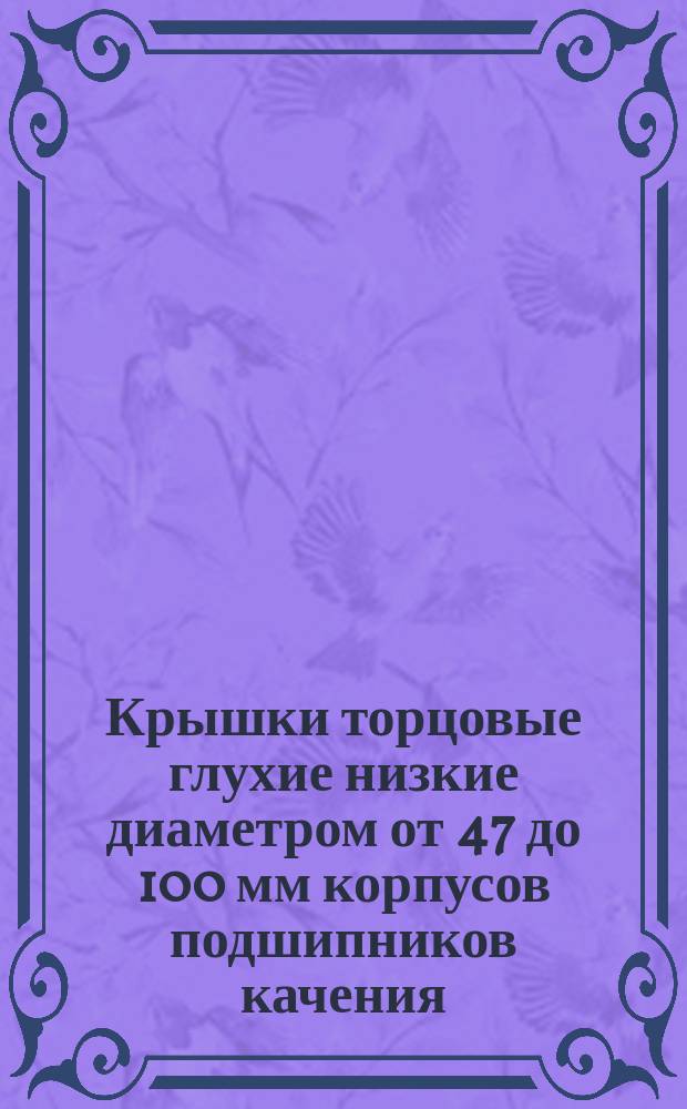 Крышки торцовые глухие низкие диаметром от 47 до 100 мм корпусов подшипников качения
