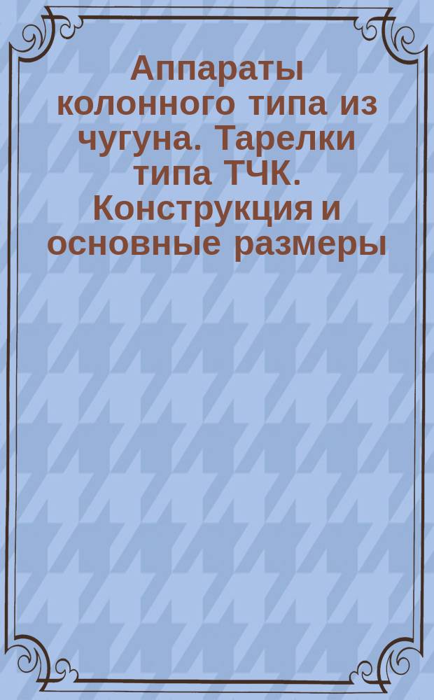 Аппараты колонного типа из чугуна. Тарелки типа ТЧК. Конструкция и основные размеры