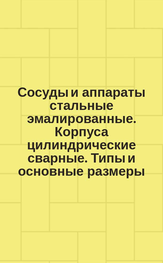 Сосуды и аппараты стальные эмалированные. Корпуса цилиндрические сварные. Типы и основные размеры