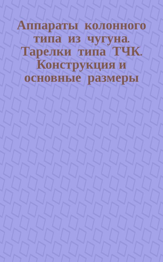 Аппараты колонного типа из чугуна. Тарелки типа ТЧК. Конструкция и основные размеры