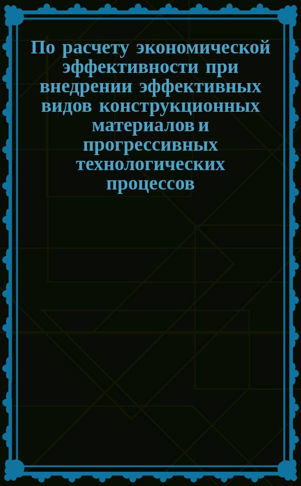 По расчету экономической эффективности при внедрении эффективных видов конструкционных материалов и прогрессивных технологических процессов