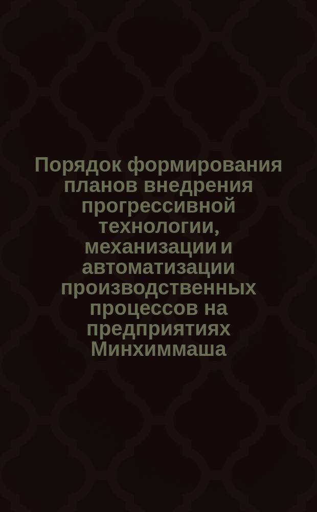 Порядок формирования планов внедрения прогрессивной технологии, механизации и автоматизации производственных процессов на предприятиях Минхиммаша. Методические рекомендации