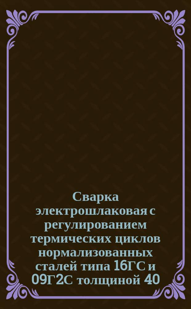Сварка электрошлаковая с регулированием термических циклов нормализованных сталей типа 16ГС и 09Г2С толщиной 40 - 60 мм