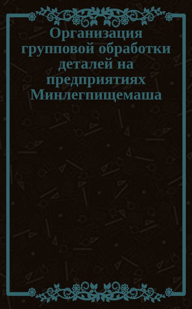 Организация групповой обработки деталей на предприятиях Минлегпищемаша