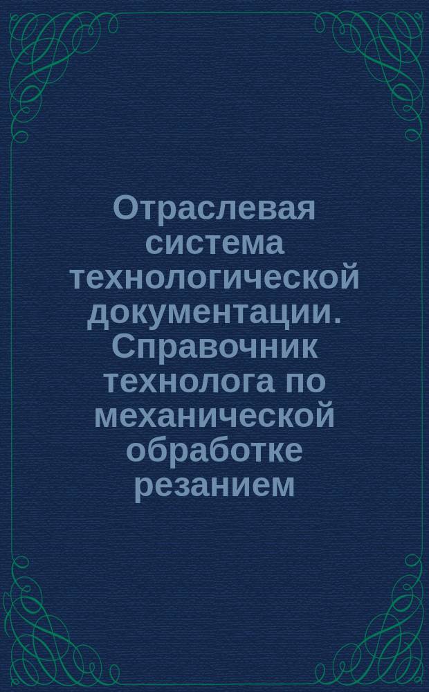 Отраслевая система технологической документации. Справочник технолога по механической обработке резанием