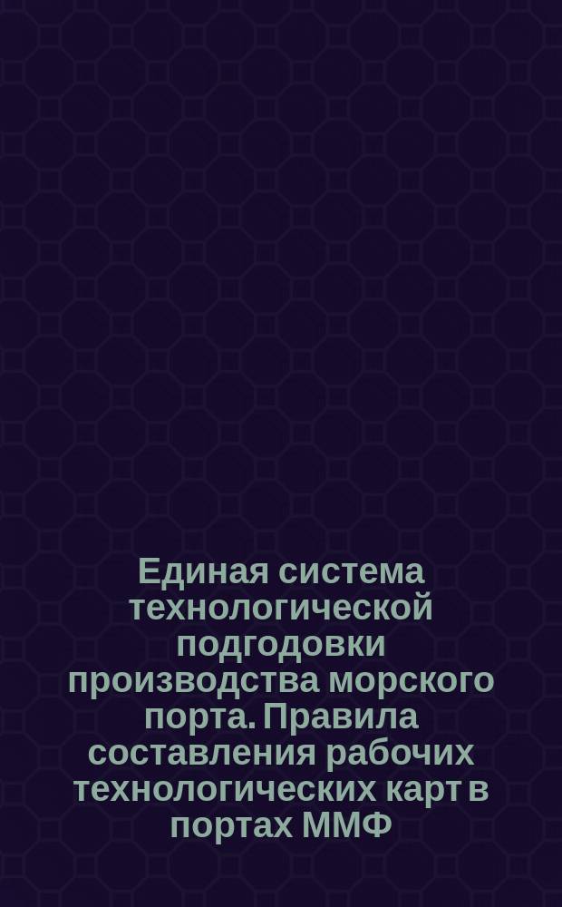 Единая система технологической подгодовки производства морского порта. Правила составления рабочих технологических карт в портах ММФ