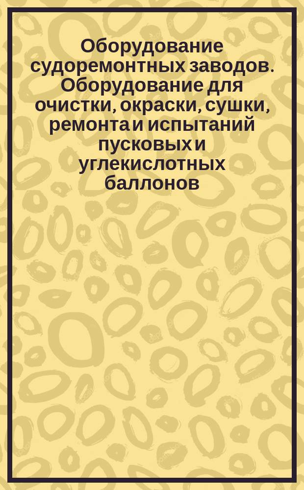 Оборудование судоремонтных заводов. Оборудование для очистки, окраски, сушки, ремонта и испытаний пусковых и углекислотных баллонов. Типы, основные параметры и размеры. Технические требования