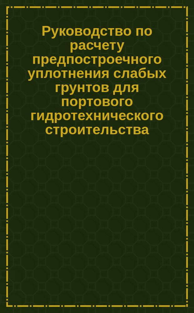 Руководство по расчету предпостроечного уплотнения слабых грунтов для портового гидротехнического строительства