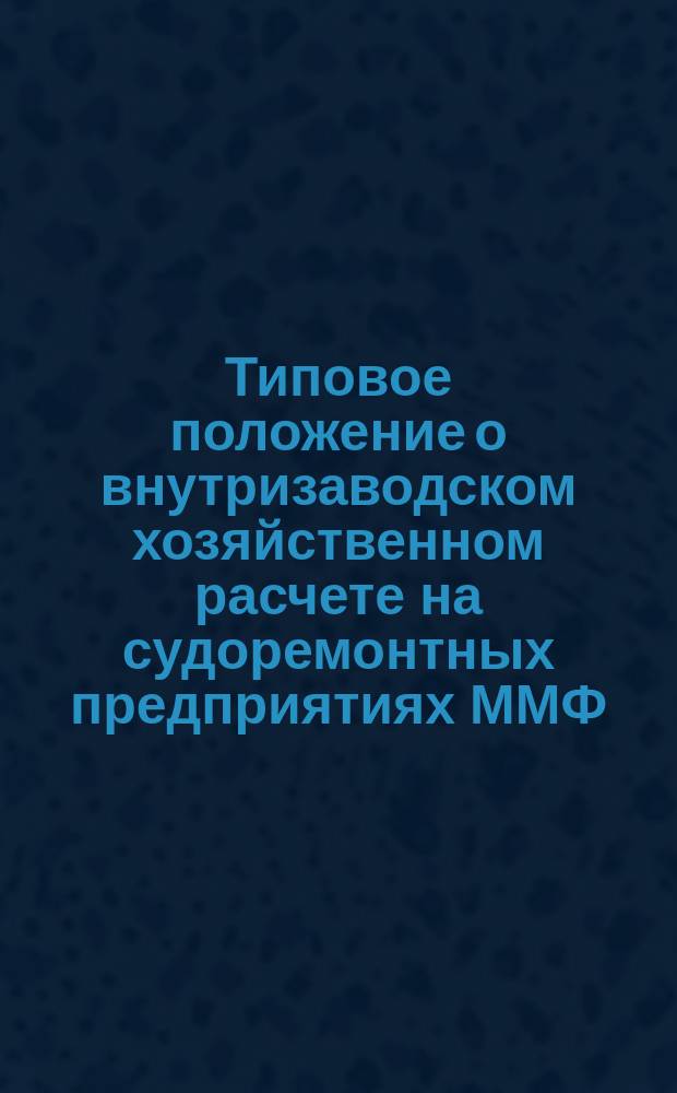 Типовое положение о внутризаводском хозяйственном расчете на судоремонтных предприятиях ММФ