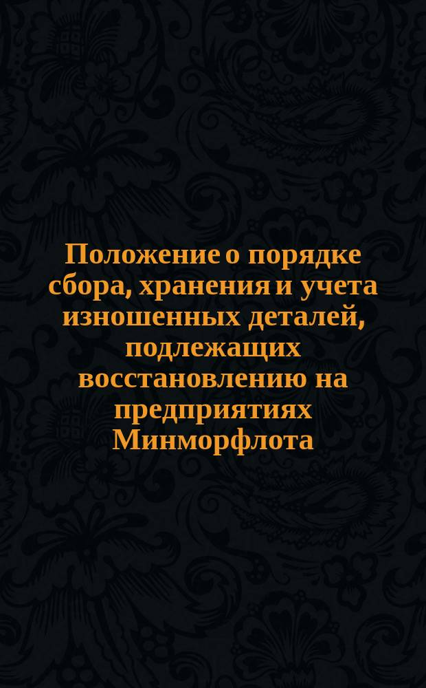 Положение о порядке сбора, хранения и учета изношенных деталей, подлежащих восстановлению на предприятиях Минморфлота