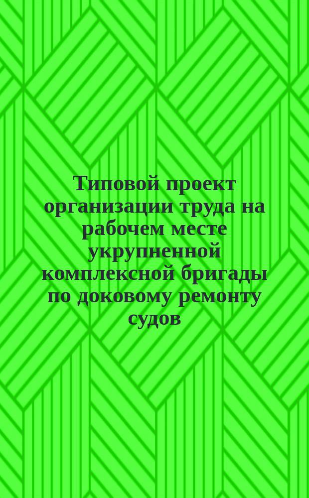Типовой проект организации труда на рабочем месте укрупненной комплексной бригады по доковому ремонту судов