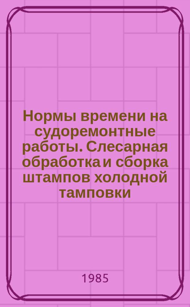 Нормы времени на судоремонтные работы. Слесарная обработка и сборка штампов холодной тамповки. Изготовление штампов холодной штамповки