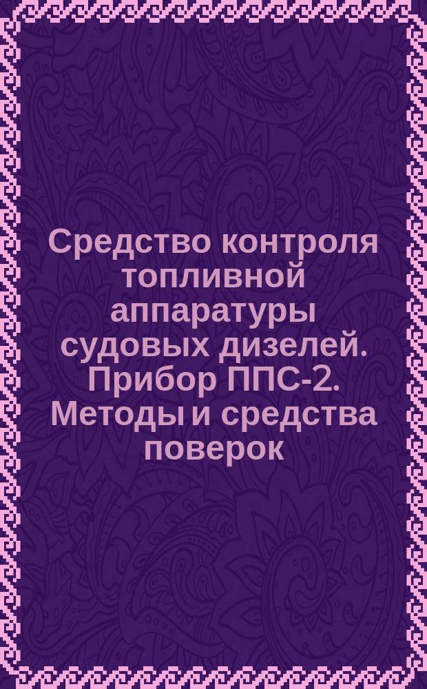 Средство контроля топливной аппаратуры судовых дизелей. Прибор ППС-2. Методы и средства поверок