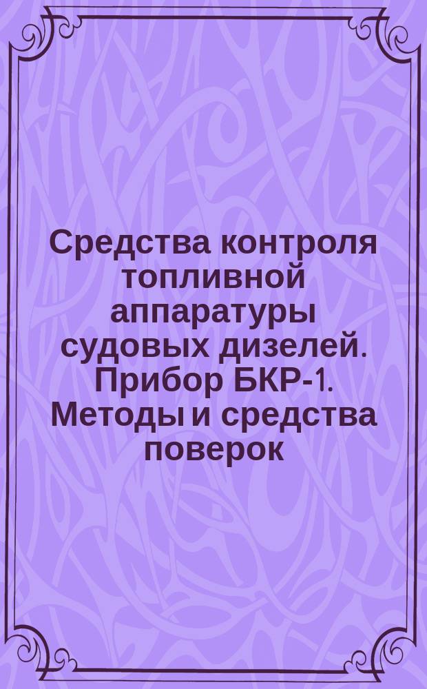Средства контроля топливной аппаратуры судовых дизелей. Прибор БКР-1. Методы и средства поверок