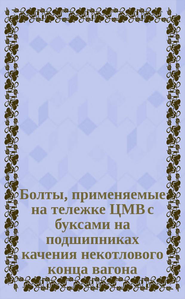 Болты, применяемые на тележке ЦМВ с буксами на подшипниках качения некотлового конца вагона. (По чертежам албома тележек ЦМВ трансжелдориздат 1960 год)