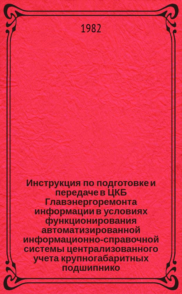 Инструкция по подготовке и передаче в ЦКБ Главэнергоремонта информации в условиях функционирования автоматизированной информационно-справочной системы централизованного учета крупногабаритных подшипнико, установленных на предприятиях Минэнерго СССР