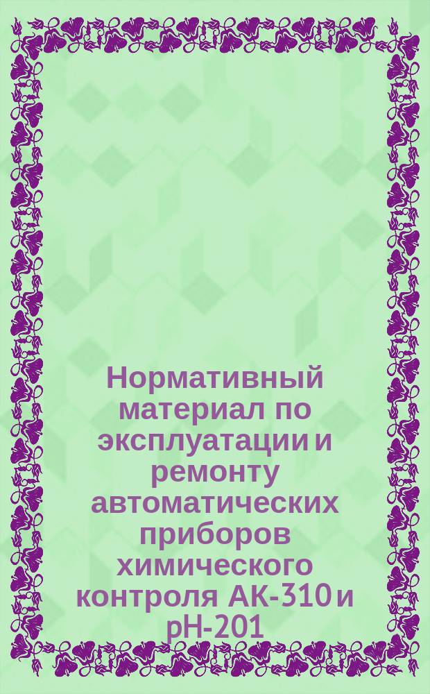 Нормативный материал по эксплуатации и ремонту автоматических приборов химического контроля АК-310 и pH-201