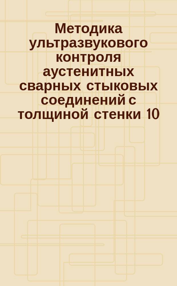 Методика ультразвукового контроля аустенитных сварных стыковых соединений с толщиной стенки 10 - 25 мм в процессе монтажа и эксплуатации атомных станций