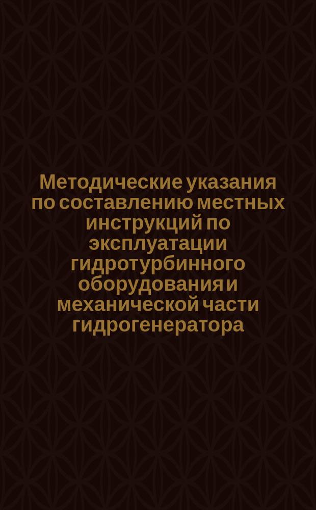 Методические указания по составлению местных инструкций по эксплуатации гидротурбинного оборудования и механической части гидрогенератора