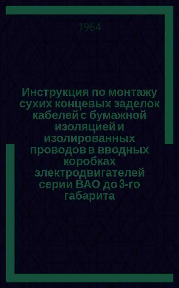 Инструкция по монтажу сухих концевых заделок кабелей с бумажной изоляцией и изолированных проводов в вводных коробках электродвигателей серии ВАО до 3-го габарита