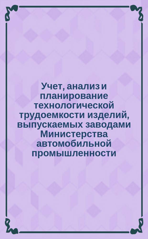 Учет, анализ и планирование технологической трудоемкости изделий, выпускаемых заводами Министерства автомобильной промышленности. Методические указания
