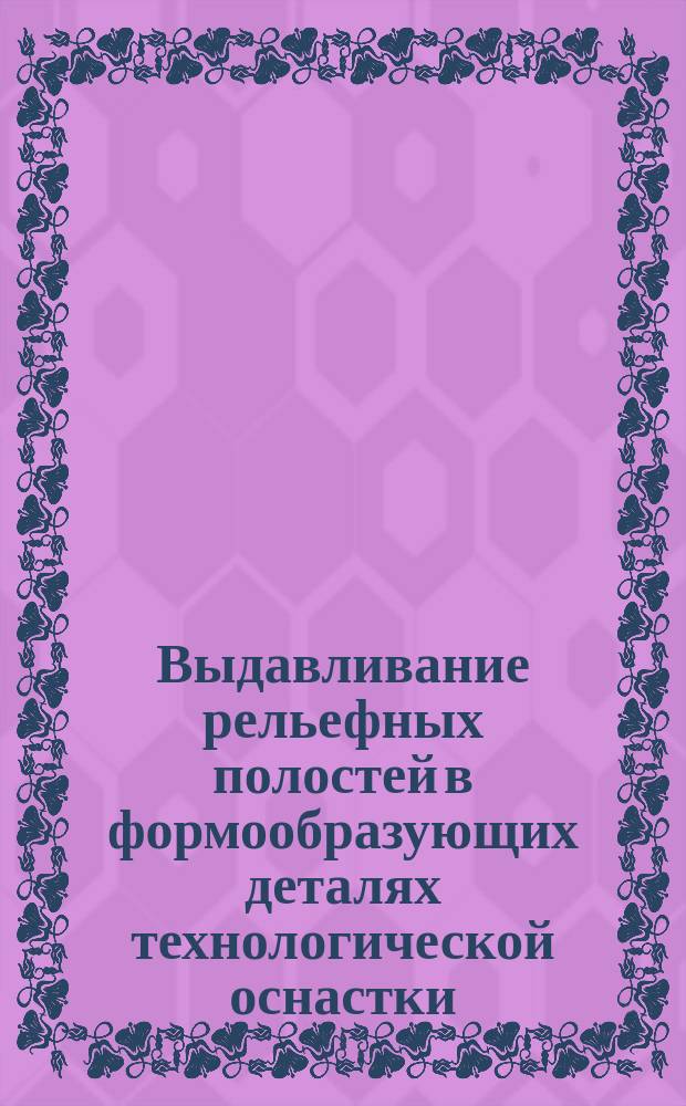 Выдавливание рельефных полостей в формообразующих деталях технологической оснастки