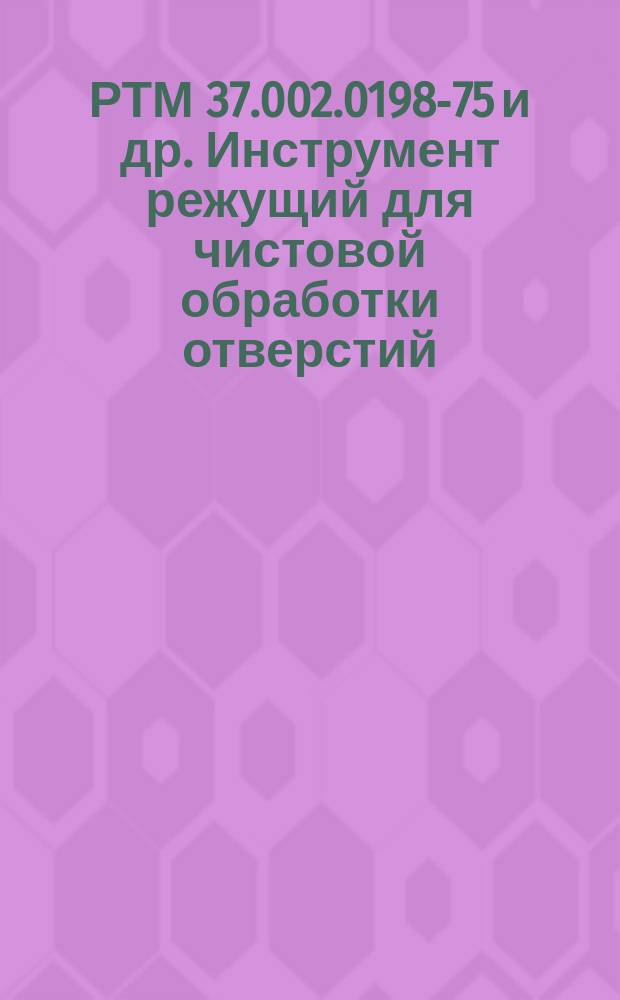 РТМ 37.002.0198-75 и др. Инструмент режущий для чистовой обработки отверстий (развертки и блоки плавающие). Руководящие технические материалы