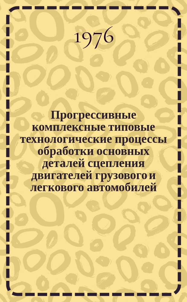 Прогрессивные комплексные типовые технологические процессы обработки основных деталей сцепления двигателей грузового и легкового автомобилей. (Литейная, кузнечная, механическая и термическая обработка деталей диска нажимного, ступицы нажимного диска и вилки сцепления). Руководящий материал. Выпуск 24