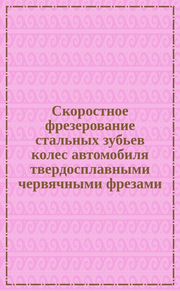Скоростное фрезерование стальных зубьев колес автомобиля твердосплавными червячными фрезами