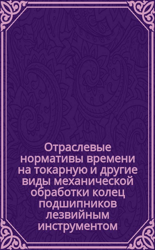 Отраслевые нормативы времени на токарную и другие виды механической обработки колец подшипников лезвийным инструментом