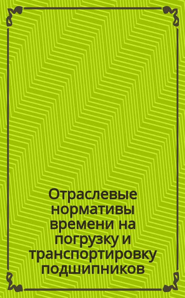 Отраслевые нормативы времени на погрузку и транспортировку подшипников