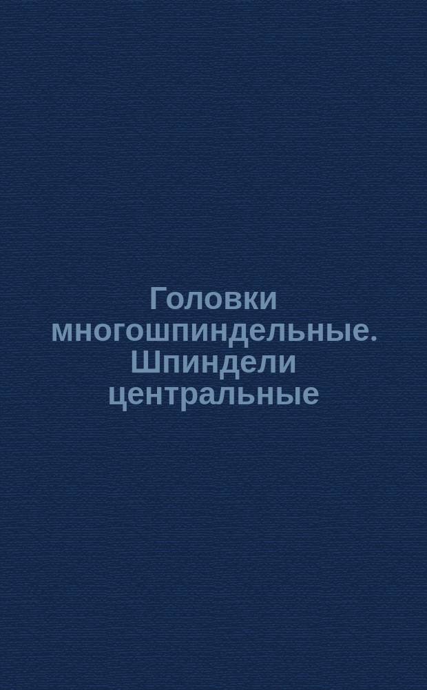 Головки многошпиндельные. Шпиндели центральные