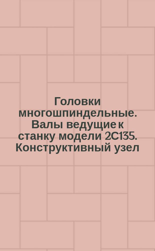 Головки многошпиндельные. Валы ведущие к станку модели 2С135. Конструктивный узел