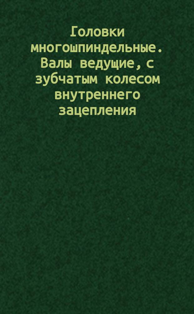 Головки многошпиндельные. Валы ведущие, с зубчатым колесом внутреннего зацепления, к станку модели 2С150. Конструктивный узел