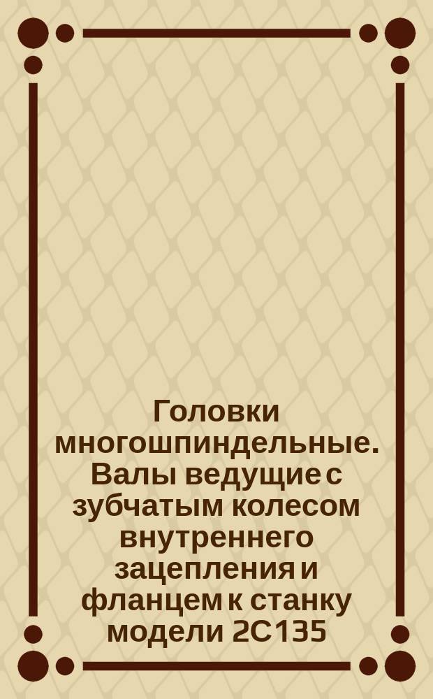Головки многошпиндельные. Валы ведущие с зубчатым колесом внутреннего зацепления и фланцем к станку модели 2С135. Конструктивный узел