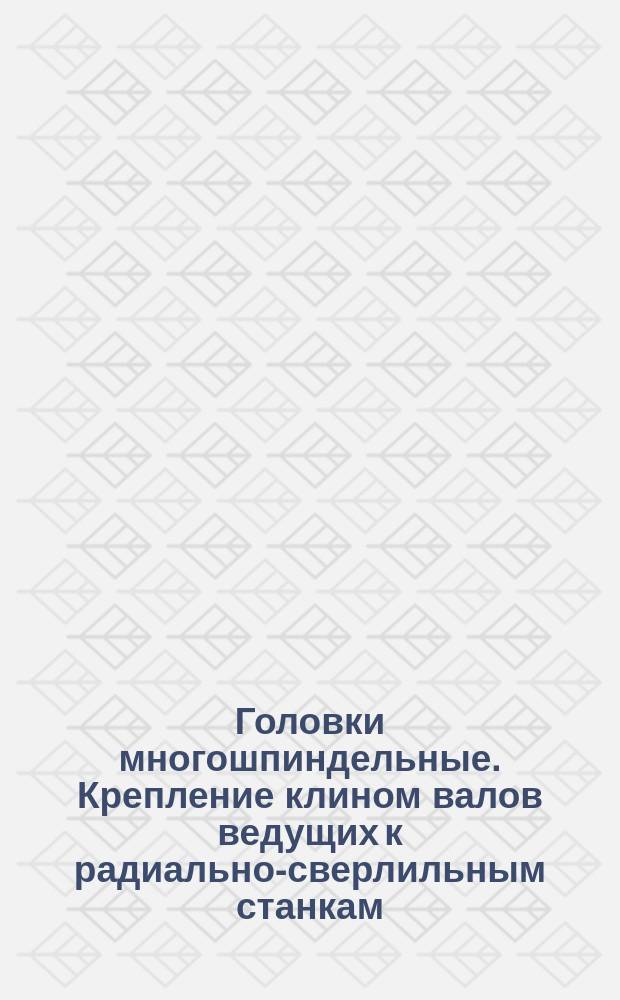 Головки многошпиндельные. Крепление клином валов ведущих к радиально-сверлильным станкам