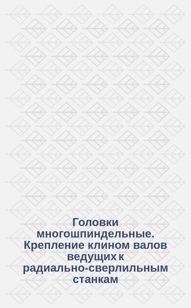 Головки многошпиндельные. Крепление клином валов ведущих к радиально-сверлильным станкам