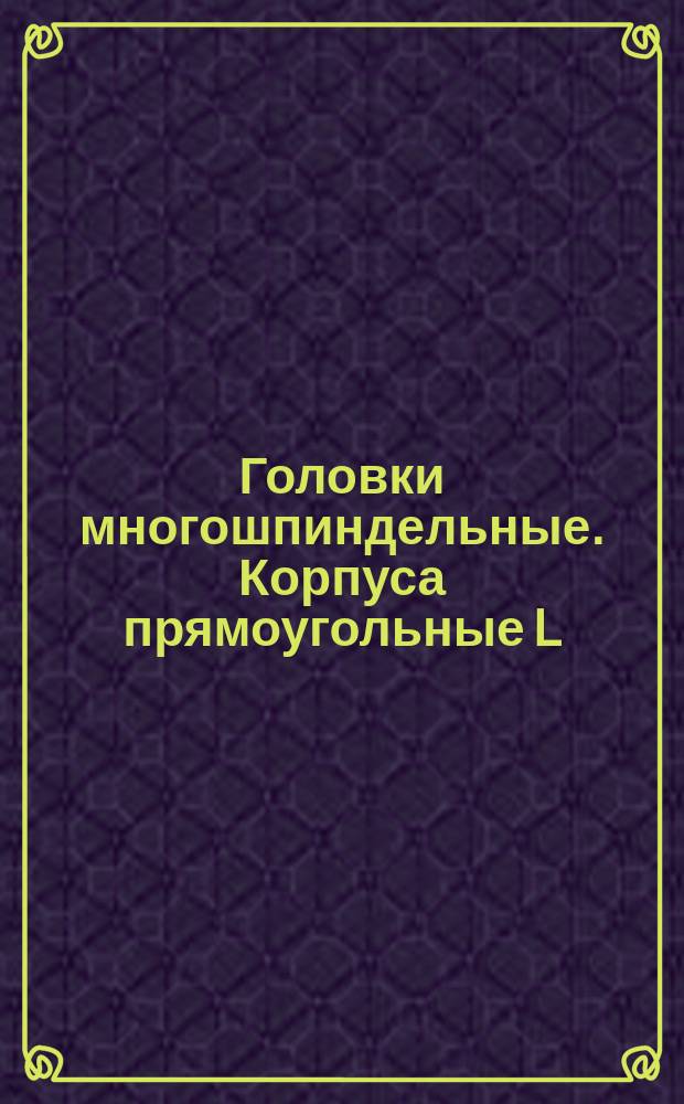 Головки многошпиндельные. Корпуса прямоугольные L = 450, 480, 560 и 600 мм. Заготовки
