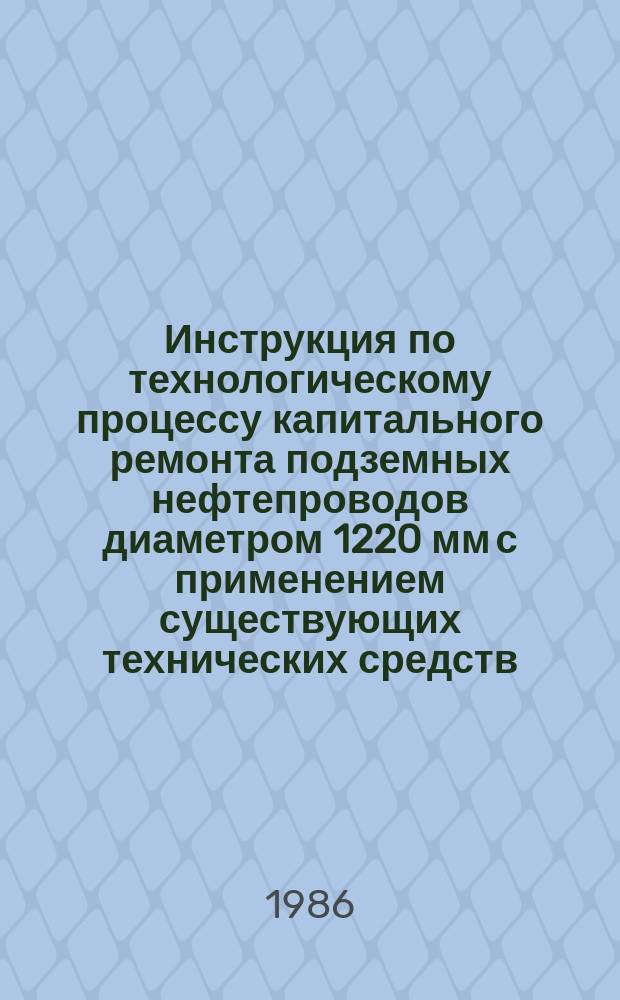 Инструкция по технологическому процессу капитального ремонта подземных нефтепроводов диаметром 1220 мм с применением существующих технических средств