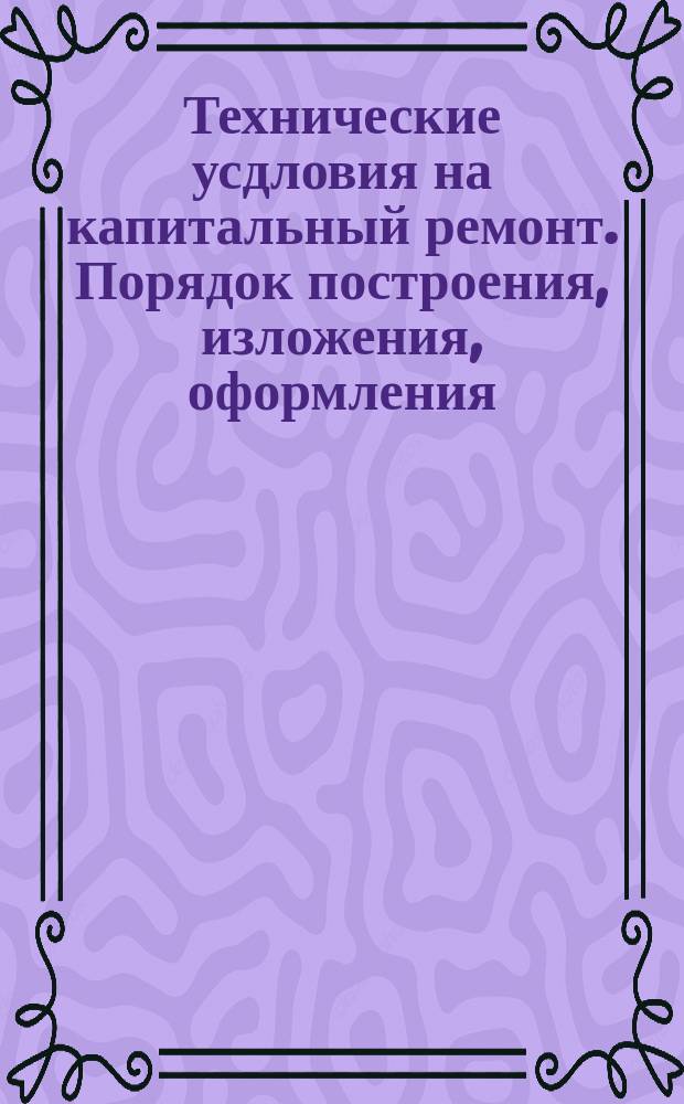 Технические усдловия на капитальный ремонт. Порядок построения, изложения, оформления, согласования и утверждения