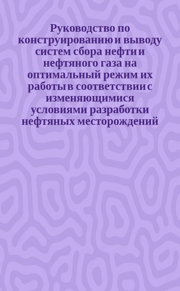 Руководство по конструированию и выводу систем сбора нефти и нефтяного газа на оптимальный режим их работы в соответствии с изменяющимися условиями разработки нефтяных месторождений
