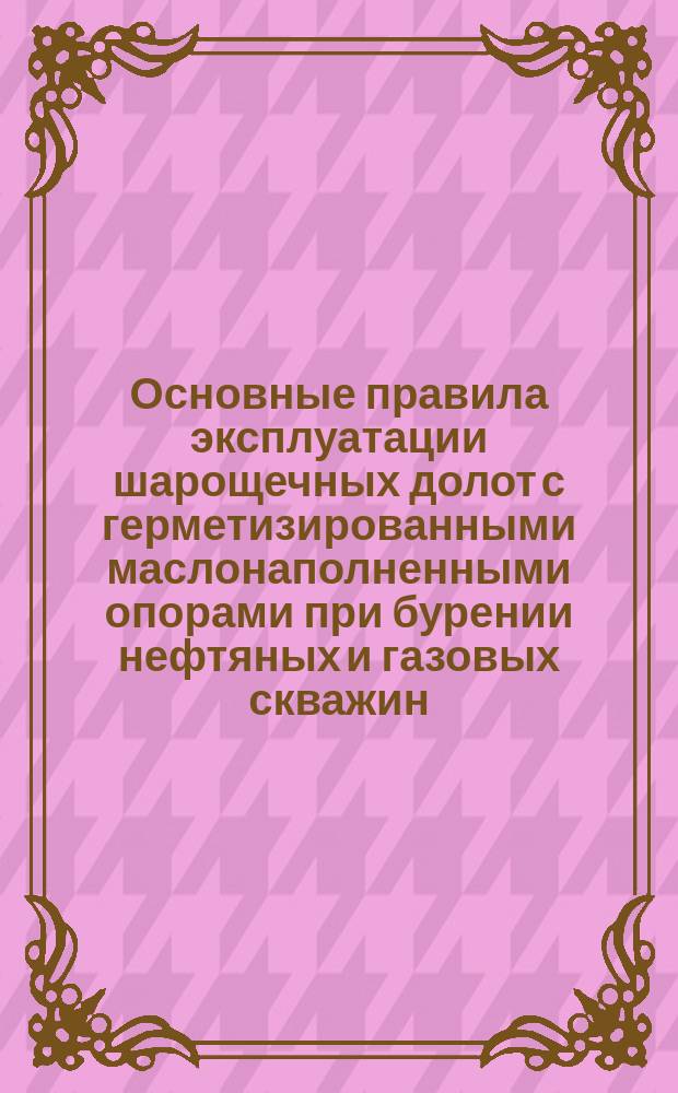 Основные правила эксплуатации шарощечных долот с герметизированными маслонаполненными опорами при бурении нефтяных и газовых скважин (дополнение N1 к РД 39-2-51-78 "Инструкция по эксплуатации шарощечных долот при бурении нефтяных и газовых скважин", М., ВНИИБТ,1978