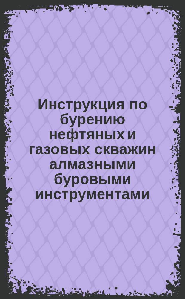 Инструкция по бурению нефтяных и газовых скважин алмазными буровыми инструментами