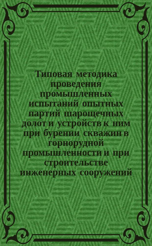 Типовая методика проведения промышленных испытаний опытных партий шарощечных долот и устройств к ним при бурении скважин в горнорудной промышленности и при строительстве инженерных сооружений