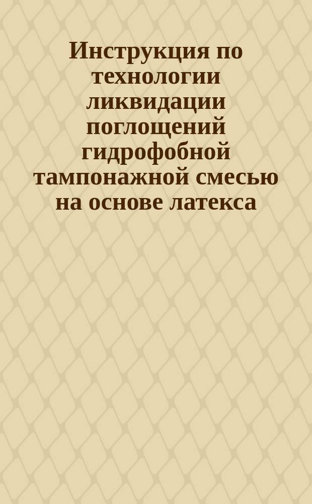 Инструкция по технологии ликвидации поглощений гидрофобной тампонажной смесью на основе латекса, стойкой к размыву в условиях перетока пластовых вод