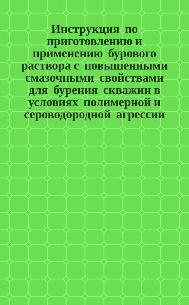 Инструкция по приготовлению и применению бурового раствора с повышенными смазочными свойствами для бурения скважин в условиях полимерной и сероводородной агрессии