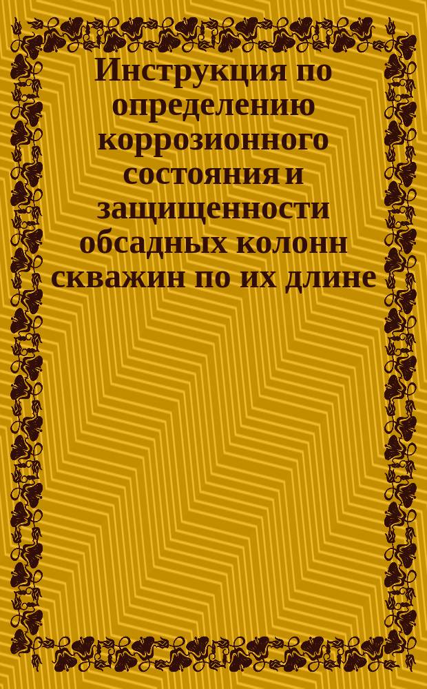 Инструкция по определению коррозионного состояния и защищенности обсадных колонн скважин по их длине